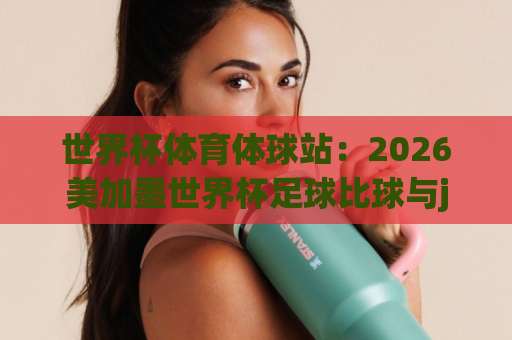 世界杯体育体球站：2026美加墨世界杯足球比球与jbo买球全攻略