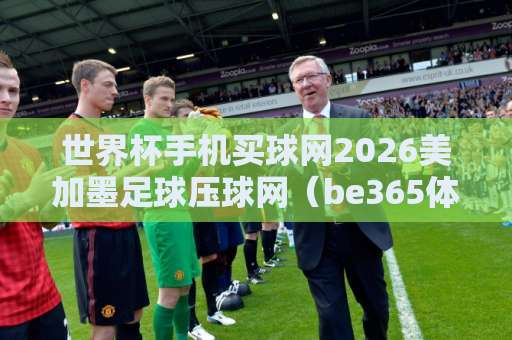 世界杯手机买球网2026美加墨足球压球网(be365体育足球买球站)实用攻略 世界杯手机买球网2026美加墨足球压球网(be365体育足球买球站)实用攻略