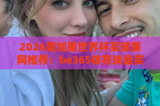 2026美加墨世界杯买球赛网推荐:be365体育球盘买球站靠谱吗?【买球网】新手必看 2026美加墨世界杯买球赛网推荐:be365体育球盘买球站靠谱吗?【买球网】新手必看