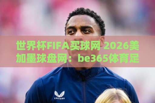 世界杯FIFA买球网 2026美加墨球盘网:be365体育足球买球网选哪家?(实用指南) 世界杯FIFA买球网 2026美加墨球盘网:be365体育足球买球网选哪家?(实用指南)