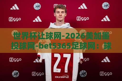 世界杯让球网-2026美加墨投球网-bet5365足球网:球迷必看指南【世界杯让球网】详解玩法与平台选择 世界杯让球网-2026美加墨投球网-bet5365足球网:球迷必看指南【世界杯让球网】详解玩法与平台选择