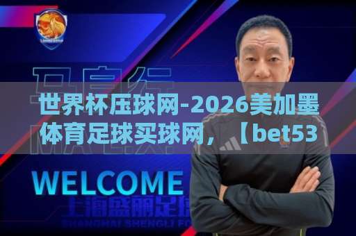 世界杯压球网-2026美加墨体育足球买球网，【bet5365让球网】让你轻松玩转竞猜