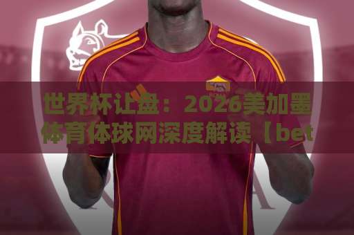 世界杯让盘：2026美加墨体育体球网深度解读【bet5365让球站】实用攻略