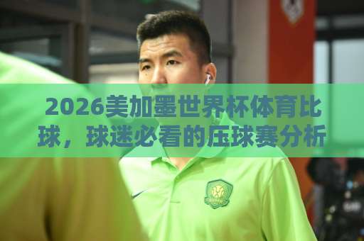 2026美加墨世界杯体育比球,球迷必看的压球赛分析【bet3365压球网】专业指南 2026美加墨世界杯体育比球,球迷必看的压球赛分析【bet3365压球网】专业指南