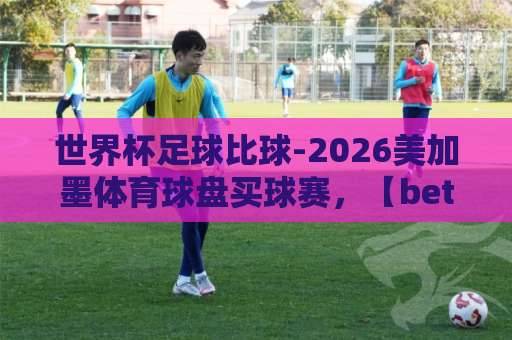 世界杯足球比球-2026美加墨体育球盘买球赛,【bet3365让球网】的实战攻略 世界杯足球比球-2026美加墨体育球盘买球赛,【bet3365让球网】的实战攻略