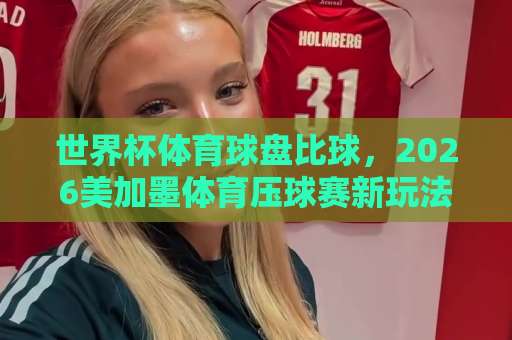 世界杯体育球盘比球,2026美加墨体育压球赛新玩法?【bet3365堵球网】深度解析 世界杯体育球盘比球,2026美加墨体育压球赛新玩法?【bet3365堵球网】深度解析
