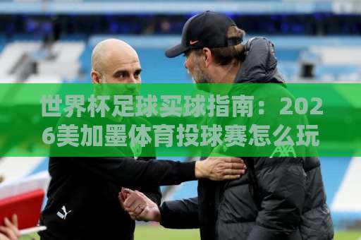 世界杯足球买球指南:2026美加墨体育投球赛怎么玩?【bet3365买球站】实战经验分享 世界杯足球买球指南:2026美加墨体育投球赛怎么玩?【bet3365买球站】实战经验分享