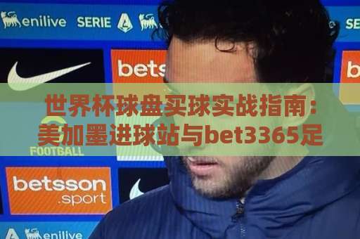世界杯球盘买球实战指南:美加墨进球站与bet3365足球站2026年最新解析 世界杯球盘买球实战指南:美加墨进球站与bet3365足球站2026年最新解析