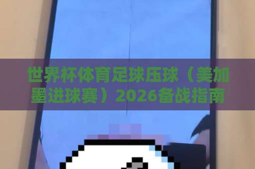 世界杯体育足球压球（美加墨进球赛）2026备战指南：bet3365让球站实战技巧