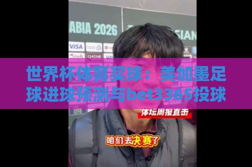 世界杯体育买球：美加墨足球进球预测与bet3365投球站使用指南【世界杯体育买球】2026年球迷必备