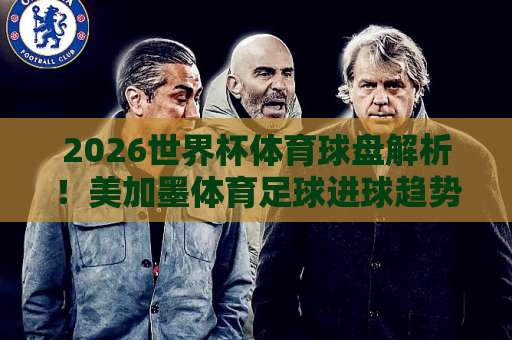 2026世界杯体育球盘解析!美加墨体育足球进球趋势与bet3365堵球站实用指南 2026世界杯体育球盘解析!美加墨体育足球进球趋势与bet3365堵球站实用指南