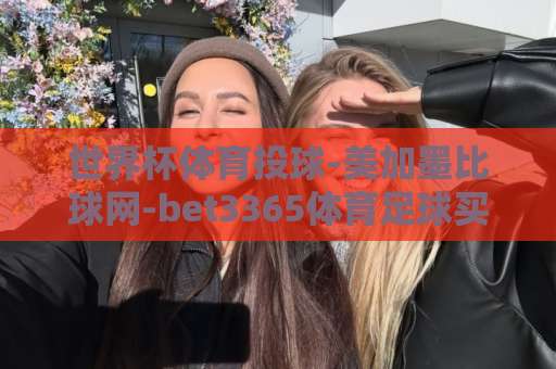 世界杯体育投球-美加墨比球网-bet3365体育足球买球网：2026美加墨世界杯观赛与投注指南