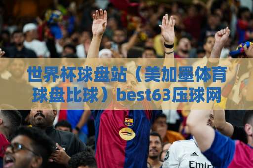 世界杯球盘站(美加墨体育球盘比球)best63压球网:2026年球迷必备指南 世界杯球盘站(美加墨体育球盘比球)best63压球网:2026年球迷必备指南