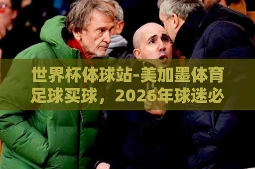 世界杯体球站-美加墨体育足球买球，2026年球迷必看的指南【best63堵球网】深度测评