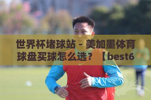 世界杯堵球站 - 美加墨体育球盘买球怎么选?【best63球盘站】实战分享 世界杯堵球站 - 美加墨体育球盘买球怎么选?【best63球盘站】实战分享