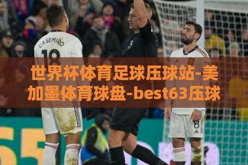 世界杯体育足球压球站-美加墨体育球盘-best63压球站:2026美加墨世界杯观赛指南【best63压球站】线上体验分享 世界杯体育足球压球站-美加墨体育球盘-best63压球站:2026美加墨世界杯观赛指南【best63压球站】线上体验分享