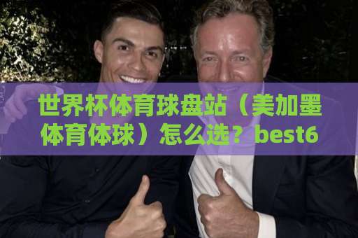 世界杯体育球盘站(美加墨体育体球)怎么选?best63投球站实战评测 世界杯体育球盘站(美加墨体育体球)怎么选?best63投球站实战评测