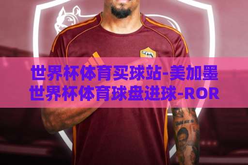 世界杯体育买球站-美加墨世界杯体育球盘进球-ROR体育买球：2026年赛事投注新趋势