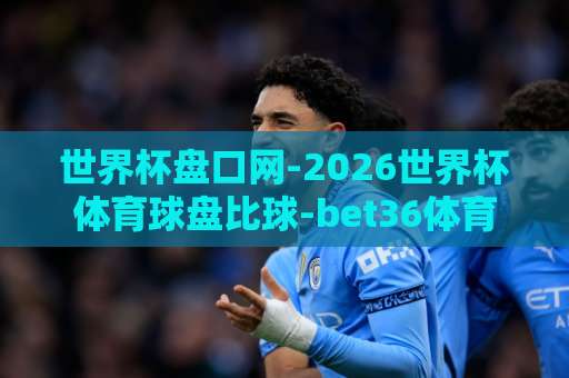 世界杯盘口网-2026世界杯体育球盘比球-bet36体育球盘买球网：2026年看球必备指南【世界杯盘口网】资深玩家经验分享