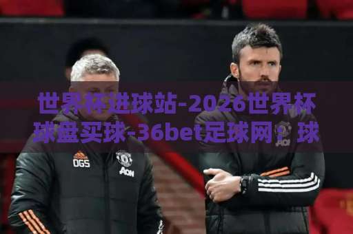 世界杯进球站-2026世界杯球盘买球-36bet足球网：球迷必备的实战指南！