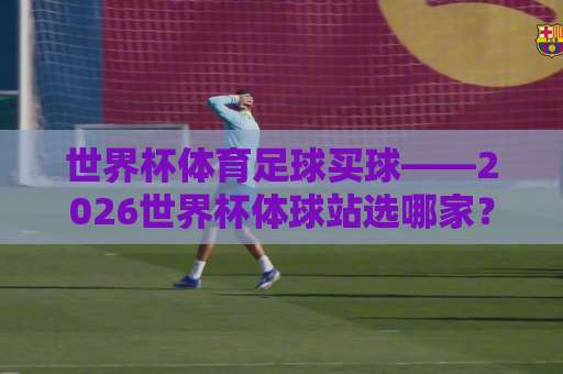 世界杯体育足球买球——2026世界杯体球站选哪家？【36bet体育球盘买球网】新手必看