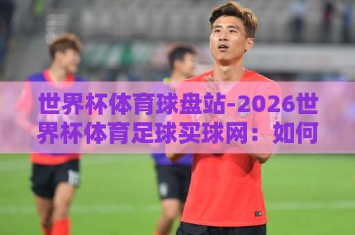 世界杯体育球盘站-2026世界杯体育足球买球网：如何选择安全的365beat足球网？【世界杯球盘】攻略