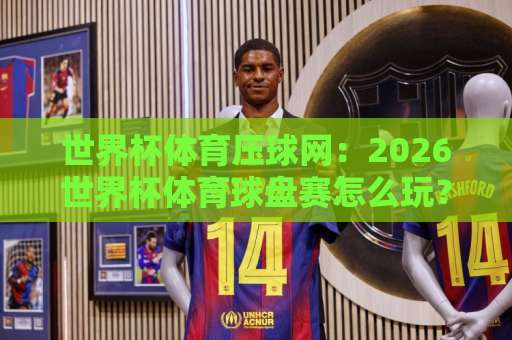 世界杯体育压球网：2026世界杯体育球盘赛怎么玩？【bat365让球网】带你读懂盘口