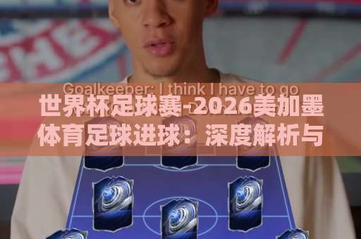 世界杯足球赛-2026美加墨体育足球进球：深度解析与观赛指南【bat365体球站】