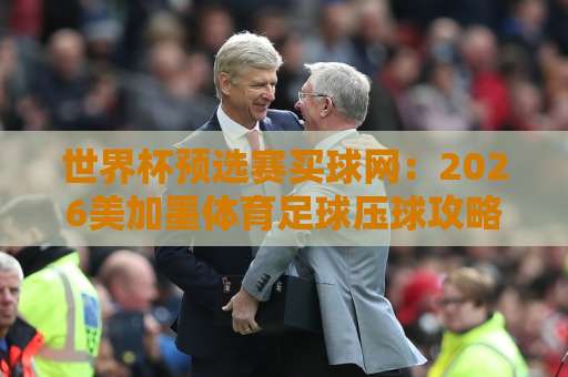 世界杯预选赛买球网：2026美加墨体育足球压球攻略【bet28365投球网】