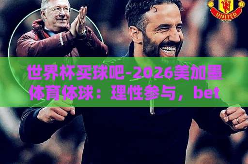 世界杯买球吧-2026美加墨体育体球：理性参与，bet28365让球站全解析【世界杯买球吧】2026美加墨观赛指南