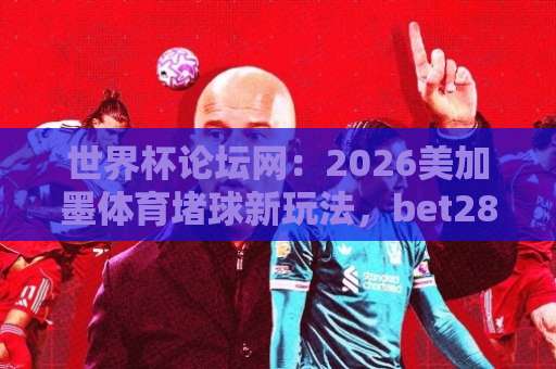 世界杯论坛网：2026美加墨体育堵球新玩法，bet28365投球站值得一试