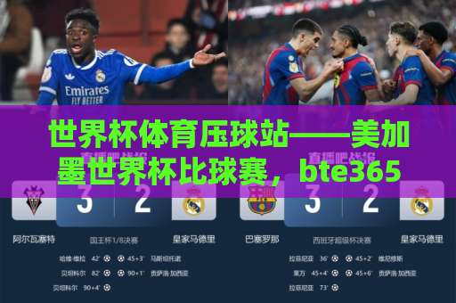 世界杯体育压球站——美加墨世界杯比球赛，bte365买球网助你把握2026赛事脉搏！