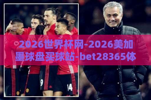 2026世界杯网-2026美加墨球盘买球站-bet28365体育足球压球站，2026美加墨世界杯投注全攻略【2026世界杯网】实战指南