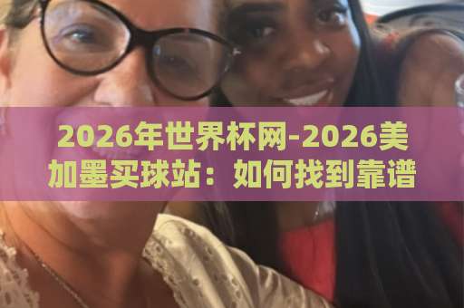 2026年世界杯网-2026美加墨买球站：如何找到靠谱的bet28365体育球盘买球站？【观赛与安全指南】