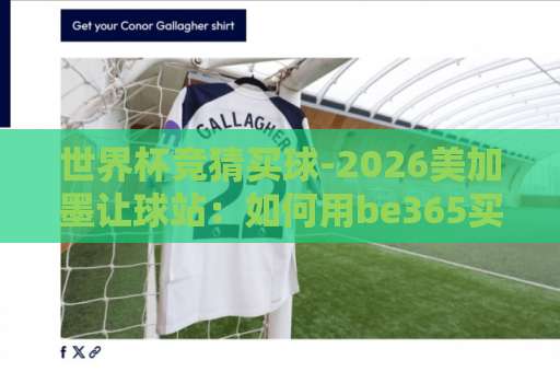 世界杯竞猜买球-2026美加墨让球站:如何用be365买球网稳抓胜算? 世界杯竞猜买球-2026美加墨让球站:如何用be365买球网稳抓胜算?