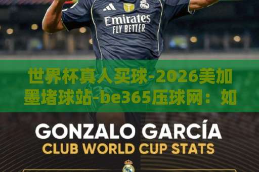 世界杯真人买球-2026美加墨堵球站-be365压球网：如何避坑选平台？【世界杯真人买球】实用指南