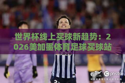 世界杯线上买球新趋势：2026美加墨体育足球买球站与be365让球网实战指南