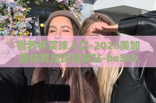 世界杯买球入口-2026美加墨体育足球压球站-be365体球网，你怎么选？【2026美加墨世界杯】观赛与竞猜攻略