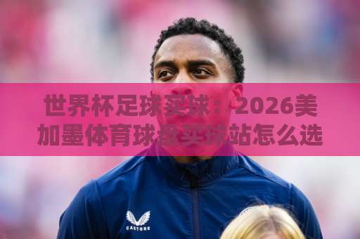 世界杯足球买球：2026美加墨体育球盘买球站怎么选？【be365投球网】实战指南