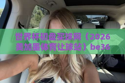 世界杯初盘买球网(2026美加墨体育让球站)be365压球站:资深玩家教你避坑选平台 世界杯初盘买球网(2026美加墨体育让球站)be365压球站:资深玩家教你避坑选平台
