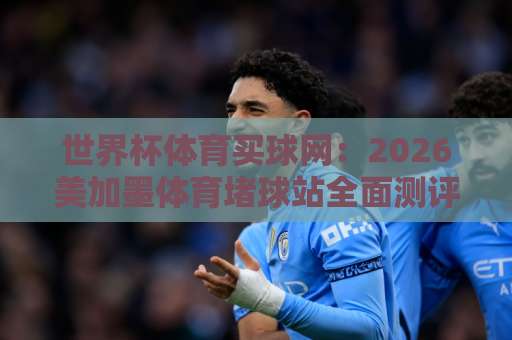 世界杯体育买球网:2026美加墨体育堵球站全面测评【be365投球站】带你玩转新玩法 世界杯体育买球网:2026美加墨体育堵球站全面测评【be365投球站】带你玩转新玩法