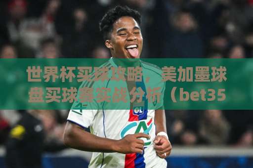 世界杯买球攻略，美加墨球盘买球赛实战分析（bet356体育足球买球网）2026前瞻