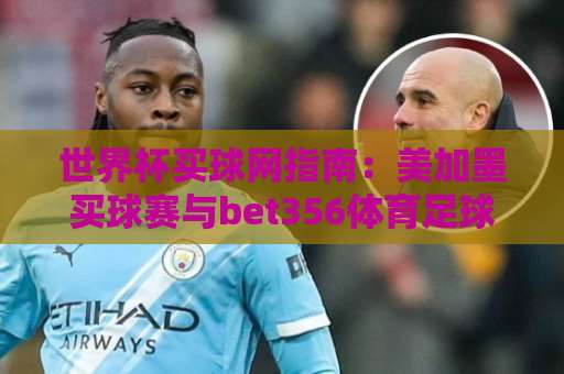 世界杯买球网指南：美加墨买球赛与bet356体育足球压球网实战经验（2026版）