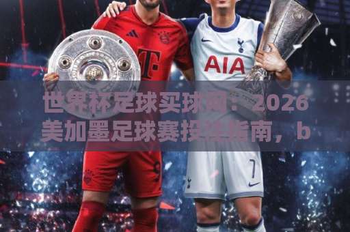 世界杯足球买球网：2026美加墨足球赛投注指南，bet356体育球盘买球网靠谱吗？【深度评测】
