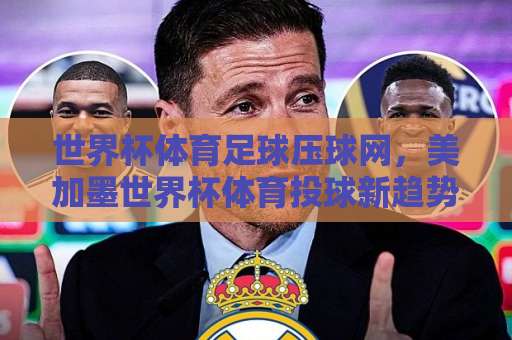 世界杯体育足球压球网，美加墨世界杯体育投球新趋势？沙巴体球网2026观赛指南