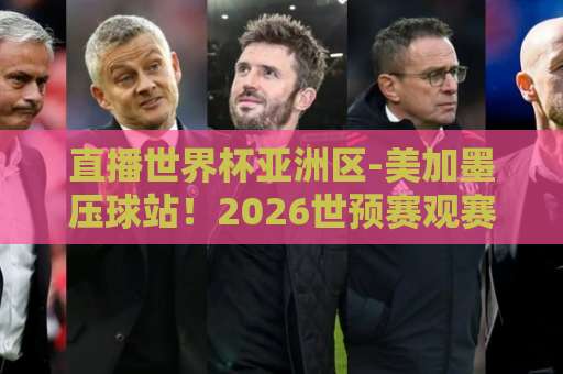 直播世界杯亚洲区-美加墨压球站！2026世预赛观赛全攻略【压球站】必看