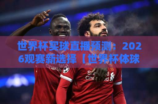 世界杯买球直播预测：2026观赛新选择【世界杯体球网址】