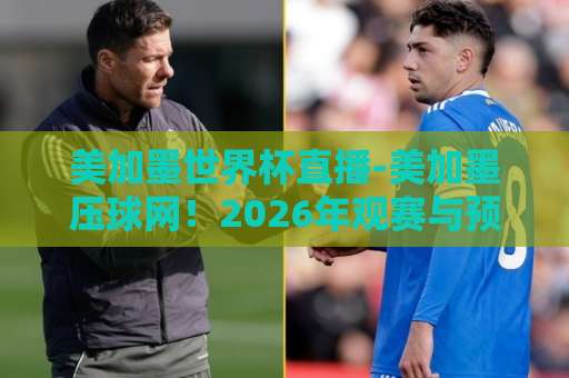 美加墨世界杯直播-美加墨压球网！2026年观赛与预测全攻略【美加墨压球网】抢先知