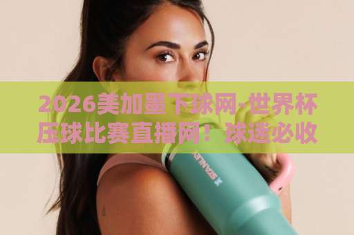 2026美加墨下球网-世界杯压球比赛直播网！球迷必收藏的观赛平台【2026世界杯直播】指南