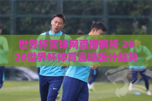 世界杯买球网直播解析 2026世界杯体育直播统计趋势【世界杯体育直播】